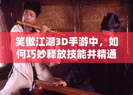 笑傲江湖3D手游中，如何巧妙释放技能并精通资源管理艺术？