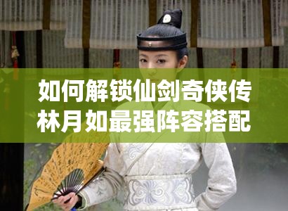 如何解锁仙剑奇侠传林月如最强阵容搭配，攻略秘籍大揭秘？