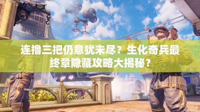 连撸三把仍意犹未尽？生化奇兵最终章隐藏攻略大揭秘？