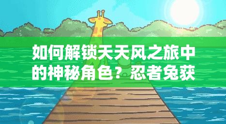 如何解锁天天风之旅中的神秘角色？忍者兔获取方法全揭秘！