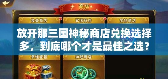 放开那三国神秘商店兑换选择多，到底哪个才是最佳之选？全面攻略来了！
