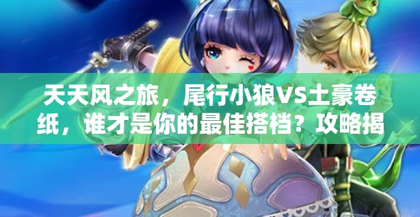 天天风之旅，尾行小狼VS土豪卷纸，谁才是你的最佳搭档？攻略揭秘！