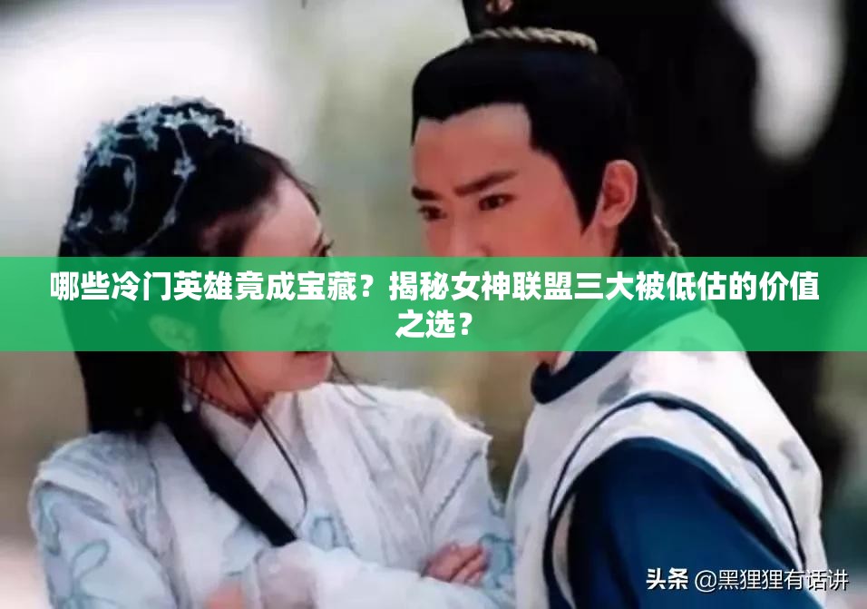 哪些冷门英雄竟成宝藏？揭秘女神联盟三大被低估的价值之选？