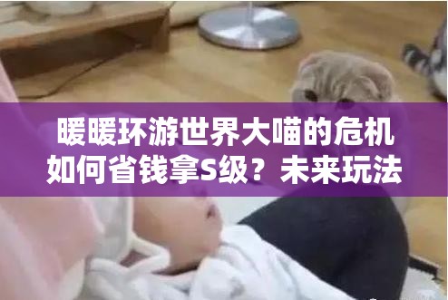 暖暖环游世界大喵的危机如何省钱拿S级？未来玩法革命揭秘！