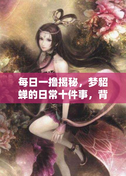 每日一撸揭秘，梦貂蝉的日常十件事，背后隐藏着哪些不为人知的秘密？
