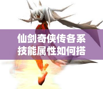 仙剑奇侠传各系技能属性如何搭配？详解攻略带你揭秘！