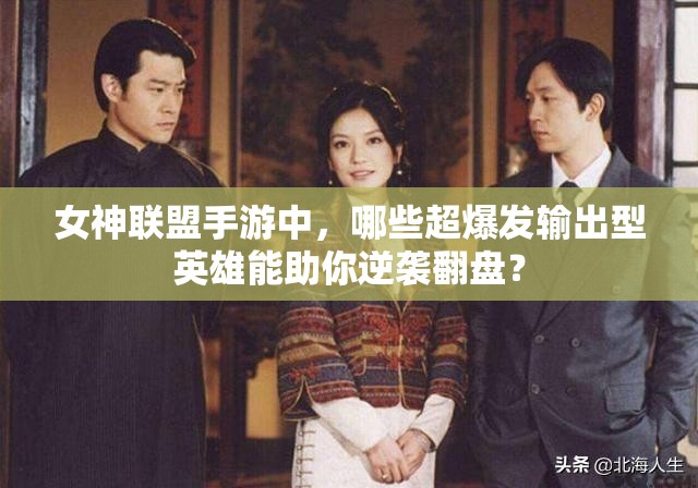 女神联盟手游中，哪些超爆发输出型英雄能助你逆袭翻盘？