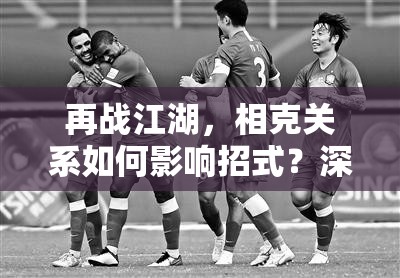 再战江湖，相克关系如何影响招式？深度解析带你揭秘悬念！