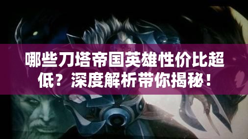 哪些刀塔帝国英雄性价比超低？深度解析带你揭秘！
