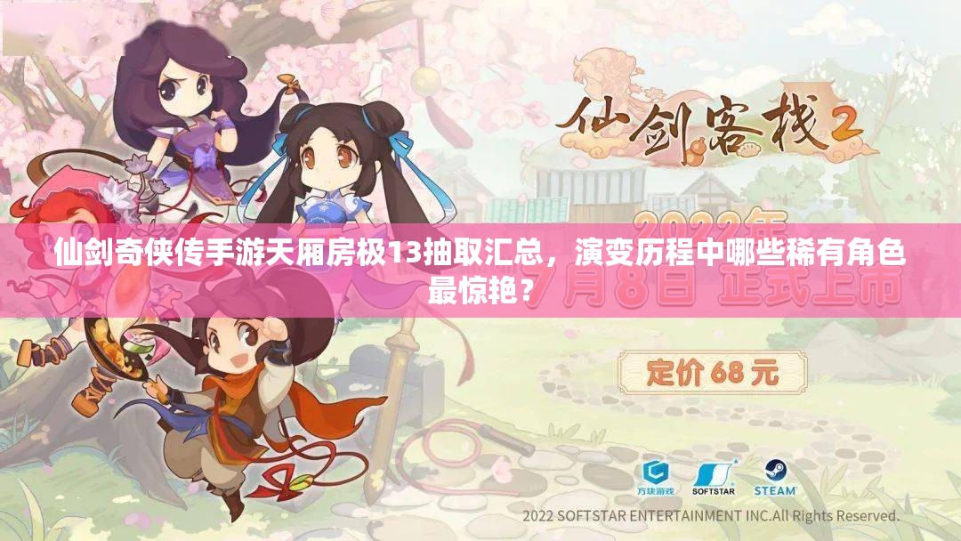 仙剑奇侠传手游天厢房极13抽取汇总，演变历程中哪些稀有角色最惊艳？