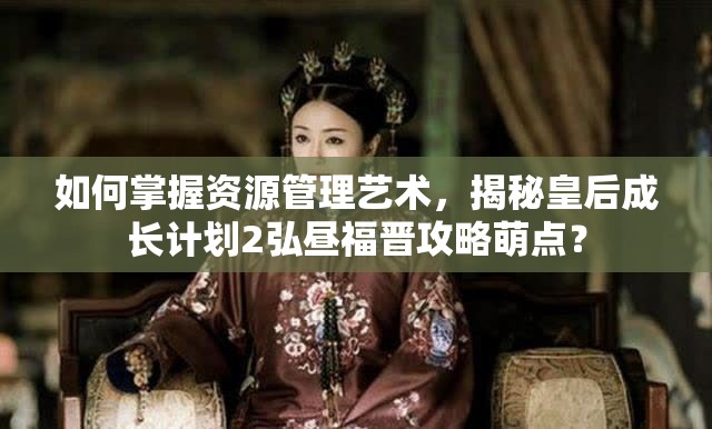 如何掌握资源管理艺术，揭秘皇后成长计划2弘昼福晋攻略萌点？