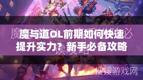 魔与道OL前期如何快速提升实力？新手必备攻略大揭秘！