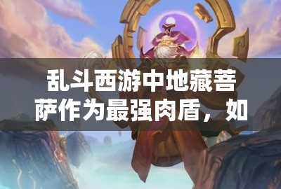 乱斗西游中地藏菩萨作为最强肉盾，如何搭配阵容才能无敌？