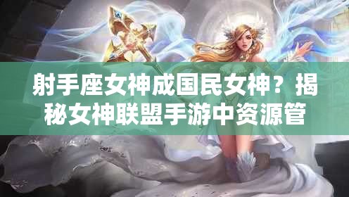 射手座女神成国民女神？揭秘女神联盟手游中资源管理的艺术