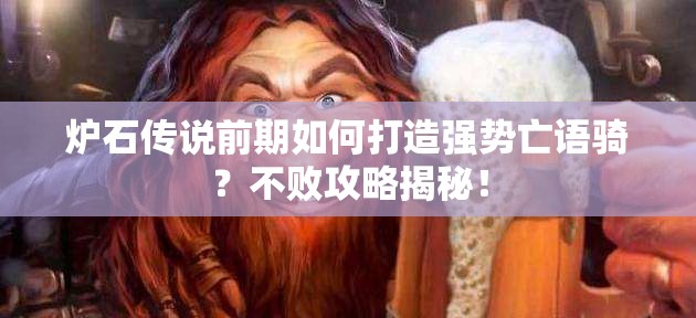 炉石传说前期如何打造强势亡语骑？不败攻略揭秘！