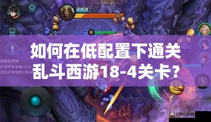 如何在低配置下通关乱斗西游18-4关卡？打法攻略揭秘！