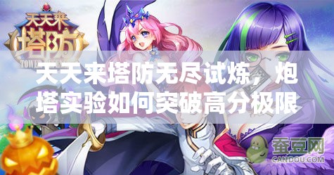 天天来塔防无尽试炼，炮塔实验如何突破高分极限技巧揭秘？