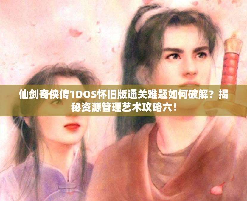 仙剑奇侠传1DOS怀旧版通关难题如何破解？揭秘资源管理艺术攻略六！
