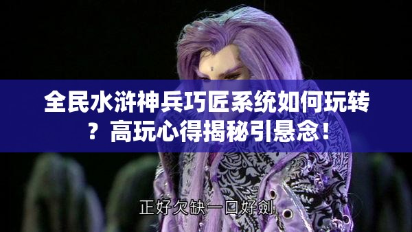 全民水浒神兵巧匠系统如何玩转？高玩心得揭秘引悬念！