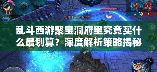 乱斗西游聚宝洞府里究竟买什么最划算？深度解析策略揭秘