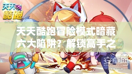 天天酷跑冒险模式暗藏六大陷阱？解锁高手之路究竟有何秘籍？