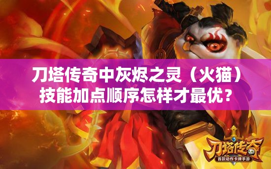 刀塔传奇中灰烬之灵（火猫）技能加点顺序怎样才最优？