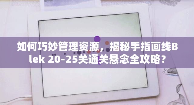 如何巧妙管理资源，揭秘手指画线Blek 20-25关通关悬念全攻略？