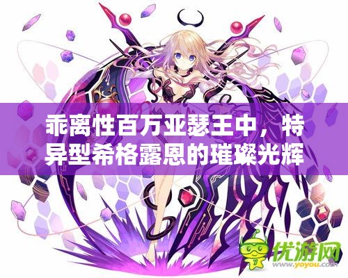 乖离性百万亚瑟王中，特异型希格露恩的璀璨光辉有何秘密？