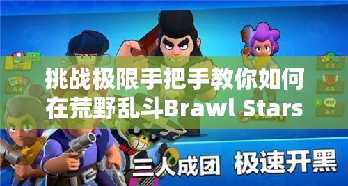 挑战极限手把手教你如何在荒野乱斗Brawl Stars中快速完成下载与注册全攻略