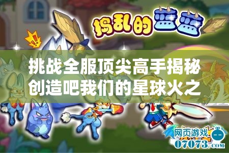 挑战全服顶尖高手揭秘创造吧我们的星球火之鸟啾绝密捕捉坐标，征服异星生态的终极生存指南