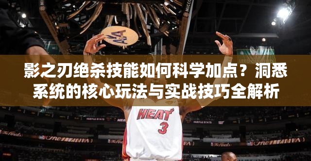 影之刃绝杀技能如何科学加点？洞悉系统的核心玩法与实战技巧全解析