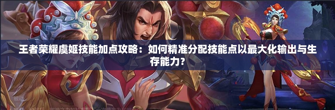 王者荣耀虞姬技能加点攻略：如何精准分配技能点以最大化输出与生存能力？