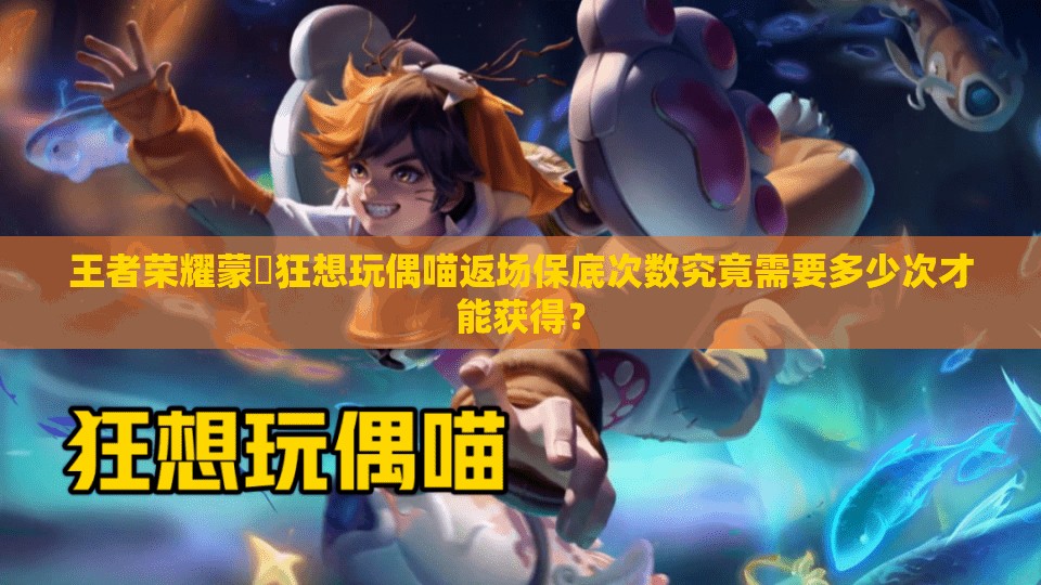 王者荣耀蒙犽狂想玩偶喵返场保底次数究竟需要多少次才能获得？
