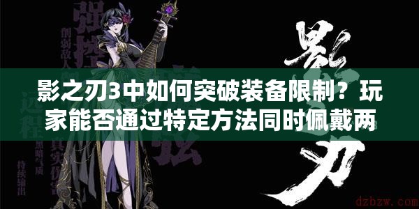 影之刃3中如何突破装备限制？玩家能否通过特定方法同时佩戴两个戒指实现战力叠加？