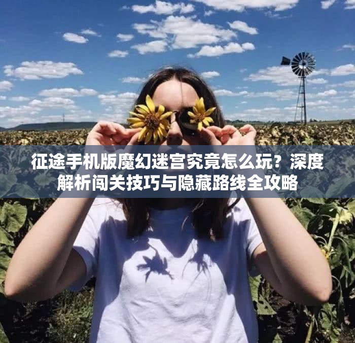 征途手机版魔幻迷宫究竟怎么玩？深度解析闯关技巧与隐藏路线全攻略