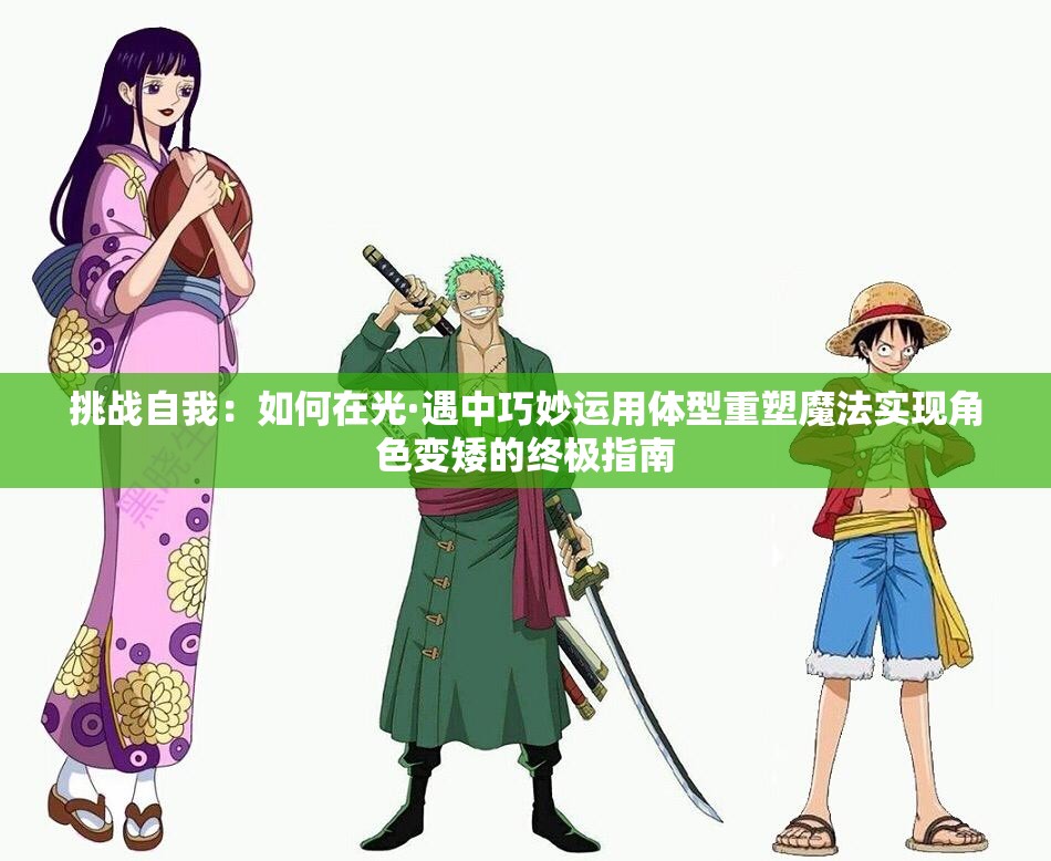 挑战自我：如何在光·遇中巧妙运用体型重塑魔法实现角色变矮的终极指南