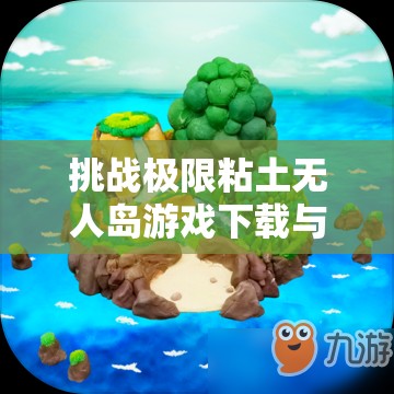挑战极限粘土无人岛游戏下载与图文攻略全解析，助你轻松征服荒岛生存