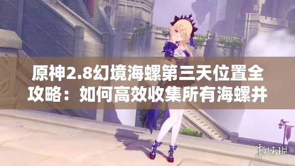 原神2.8幻境海螺第三天位置全攻略：如何高效收集所有海螺并完成隐藏任务？