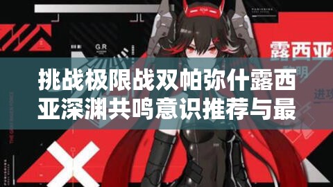 挑战极限战双帕弥什露西亚深渊共鸣意识推荐与最新角色放出时间全解析
