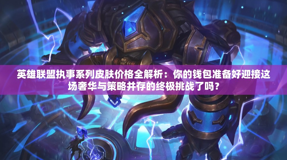 英雄联盟执事系列皮肤价格全解析：你的钱包准备好迎接这场奢华与策略并存的终极挑战了吗？