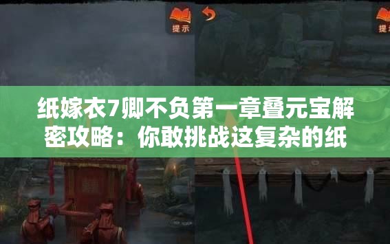 纸嫁衣7卿不负第一章叠元宝解密攻略：你敢挑战这复杂的纸艺谜题吗？