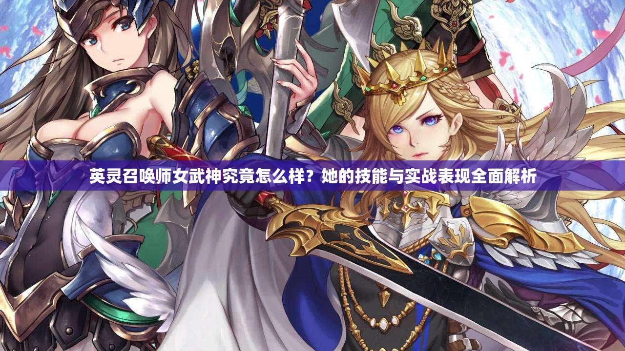 英灵召唤师女武神究竟怎么样？她的技能与实战表现全面解析
