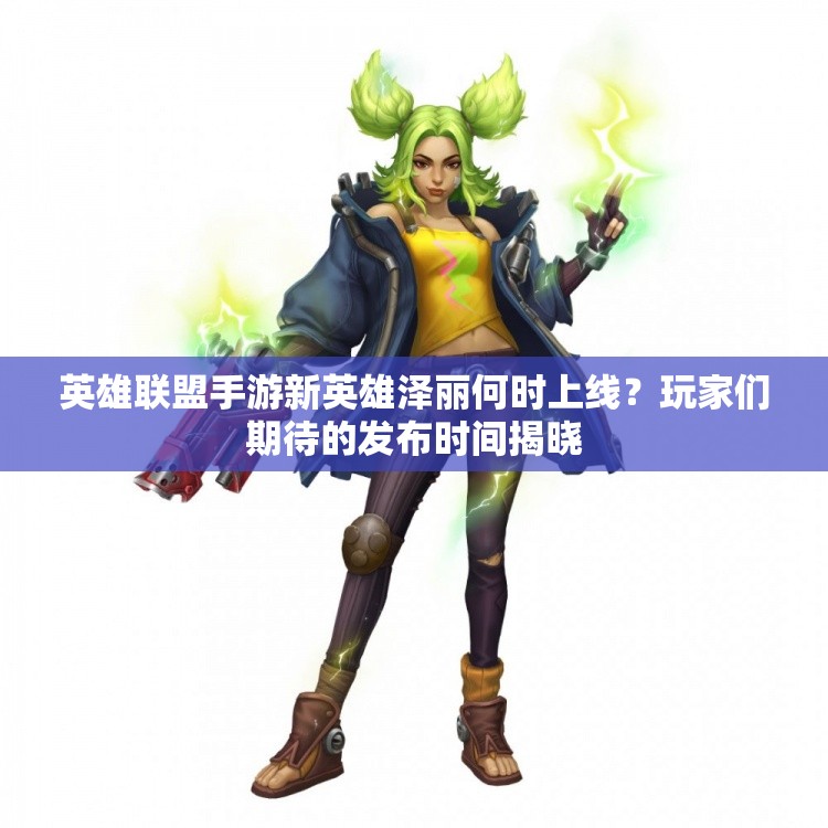 英雄联盟手游新英雄泽丽何时上线？玩家们期待的发布时间揭晓