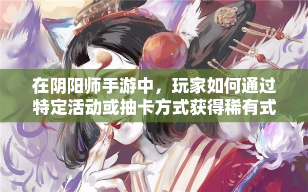 在阴阳师手游中，玩家如何通过特定活动或抽卡方式获得稀有式神般若？