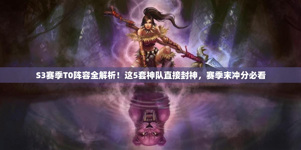 S3赛季T0阵容全解析！这5套神队直接封神，赛季末冲分必看