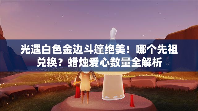 光遇白色金边斗篷绝美！哪个先祖兑换？蜡烛爱心数量全解析