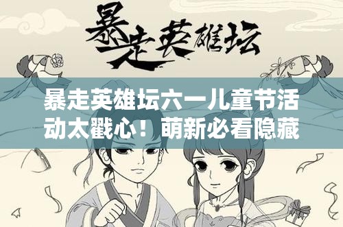 暴走英雄坛六一儿童节活动太戳心！萌新必看隐藏福利攻略